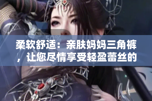 柔软舒适：亲肤妈妈三角裤，让您尽情享受轻盈蕾丝的温柔呵护！