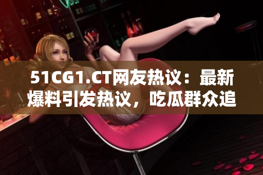 51CG1.CT网友热议：最新爆料引发热议，吃瓜群众追捧热点话题