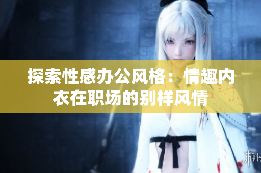 探索性感办公风格：情趣内衣在职场的别样风情
