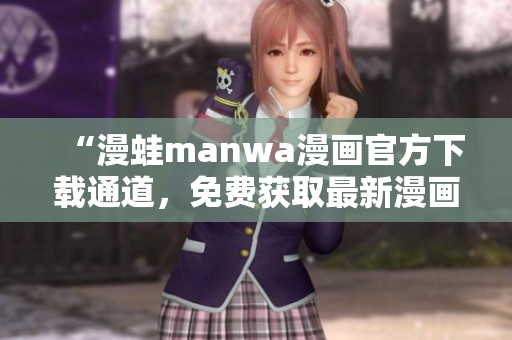 “漫蛙manwa漫画官方下载通道，免费获取最新漫画资源！”