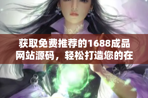获取免费推荐的1688成品网站源码，轻松打造您的在线业务平台！
