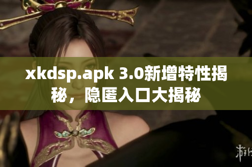 xkdsp.apk 3.0新增特性揭秘，隐匿入口大揭秘