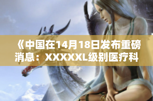 《中国在14月18日发布重磅消息：XXXXXL级别医疗科技的重大进展》