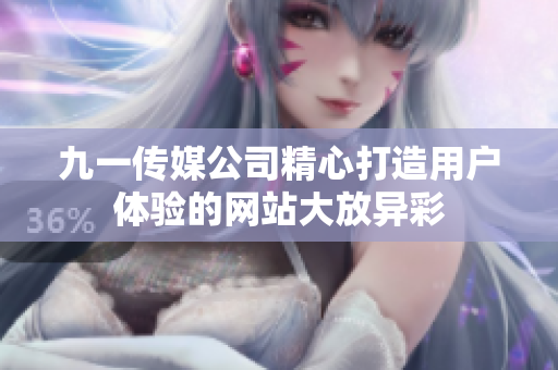 九一传媒公司精心打造用户体验的网站大放异彩