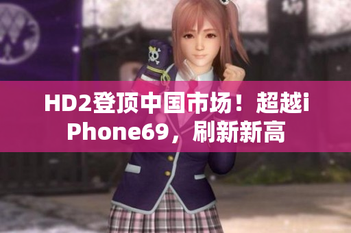 HD2登顶中国市场！超越iPhone69，刷新新高