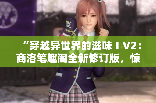 “穿越异世界的滋味ⅠV2：商洛笔趣阁全新修订版，惊喜连连！”