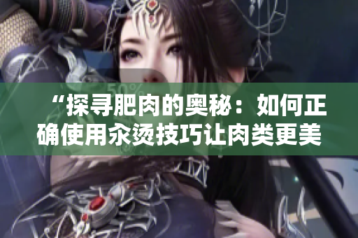 “探寻肥肉的奥秘：如何正确使用汆烫技巧让肉类更美味？”