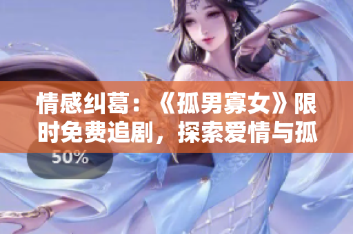 情感纠葛：《孤男寡女》限时免费追剧，探索爱情与孤独的边界