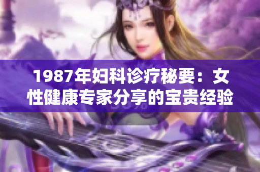 1987年妇科诊疗秘要：女性健康专家分享的宝贵经验