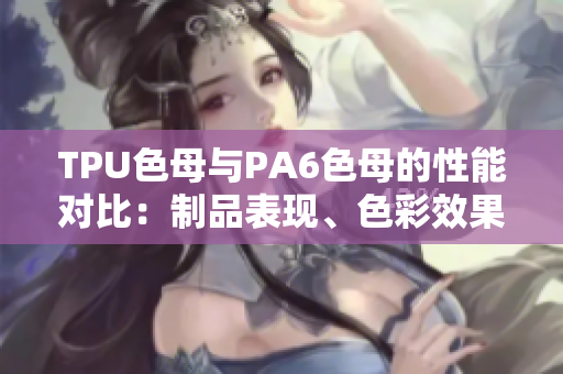 TPU色母与PA6色母的性能对比：制品表现、色彩效果及耐久性