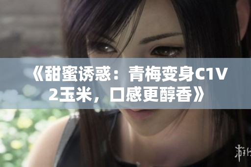 《甜蜜诱惑：青梅变身C1V2玉米，口感更醇香》