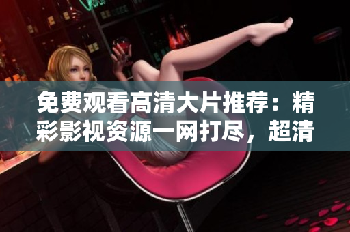 免费观看高清大片推荐：精彩影视资源一网打尽，超清画质尽在眼前