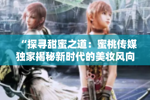 “探寻甜蜜之道：蜜桃传媒独家揭秘新时代的美妆风向标”