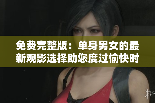 免费完整版：单身男女的最新观影选择助您度过愉快时光
