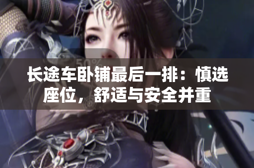 长途车卧铺最后一排：慎选座位，舒适与安全并重