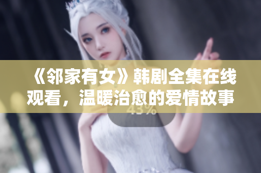《邻家有女》韩剧全集在线观看，温暖治愈的爱情故事！