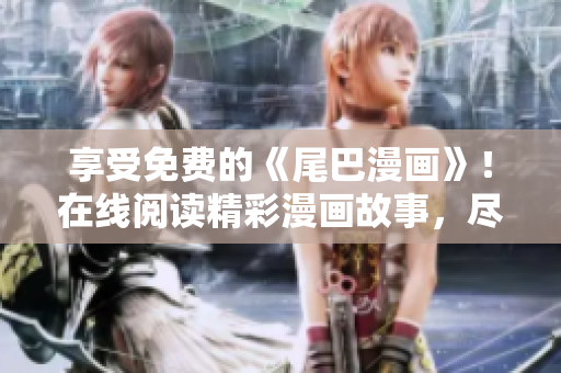 享受免费的《尾巴漫画》！在线阅读精彩漫画故事，尽情畅想动人情节