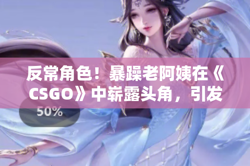 反常角色！暴躁老阿姨在《CSGO》中崭露头角，引发玩家热议