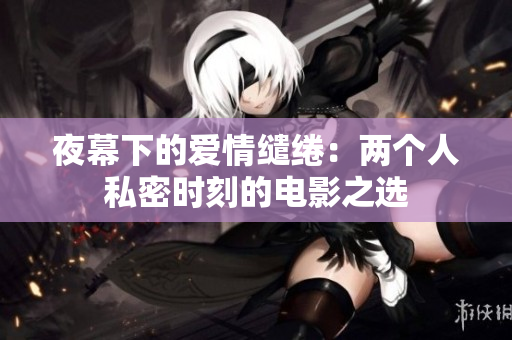 夜幕下的爱情缱绻：两个人私密时刻的电影之选