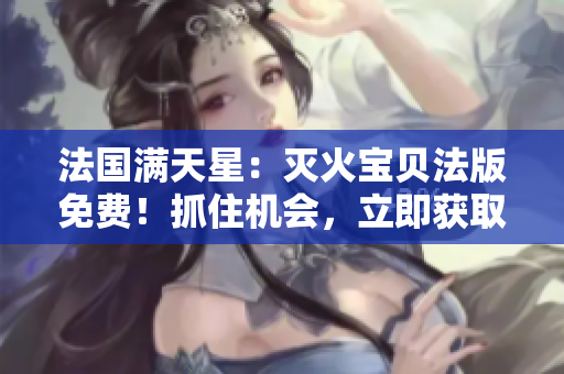 法国满天星：灭火宝贝法版免费！抓住机会，立即获取