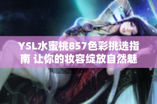 YSL水蜜桃857色彩挑选指南 让你的妆容绽放自然魅力