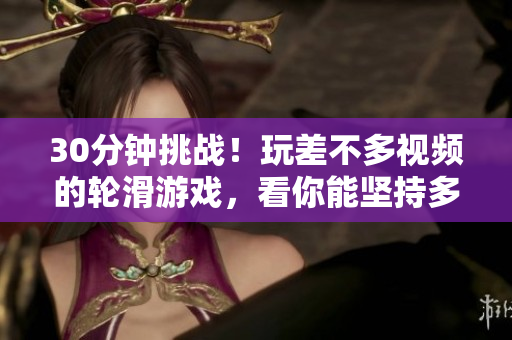30分钟挑战！玩差不多视频的轮滑游戏，看你能坚持多久？