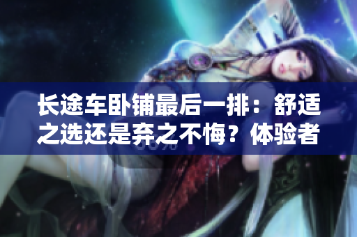 长途车卧铺最后一排：舒适之选还是弃之不悔？体验者分享对比心得