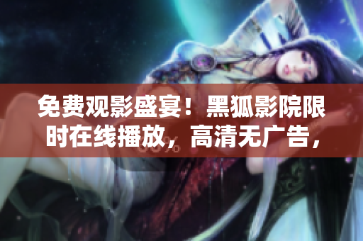 免费观影盛宴！黑狐影院限时在线播放，高清无广告，精彩影片尽在其中！