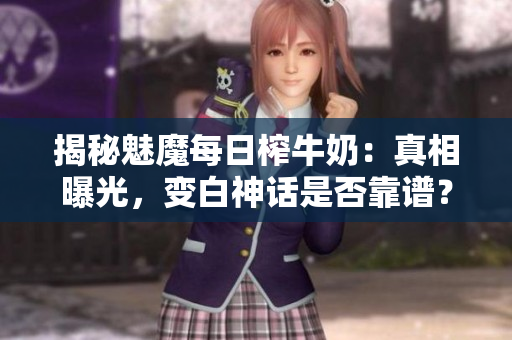 揭秘魅魔每日榨牛奶：真相曝光，变白神话是否靠谱？