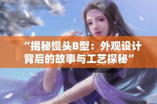 “揭秘馒头B型：外观设计背后的故事与工艺探秘”