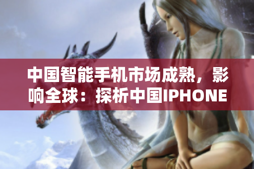 中国智能手机市场成熟，影响全球：探析中国IPHONE的角色与发展