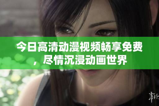 今日高清动漫视频畅享免费，尽情沉浸动画世界