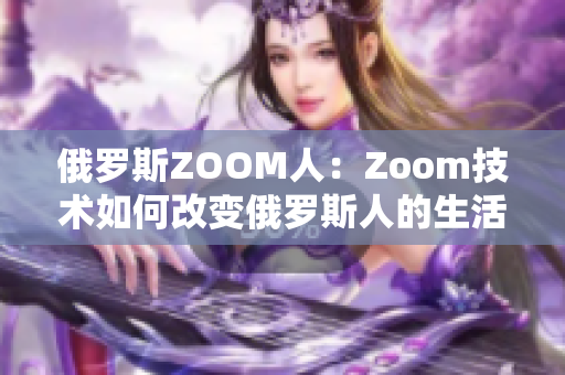 俄罗斯ZOOM人：Zoom技术如何改变俄罗斯人的生活？
