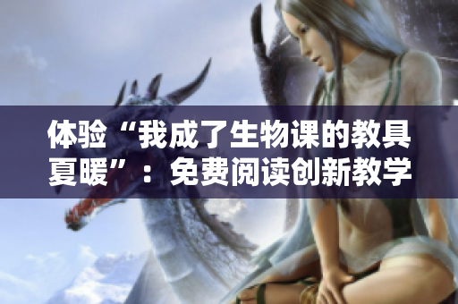 体验“我成了生物课的教具夏暖”：免费阅读创新教学方式
