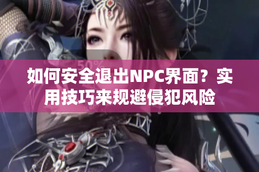 如何安全退出NPC界面？实用技巧来规避侵犯风险