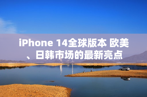 iPhone 14全球版本 欧美、日韩市场的最新亮点
