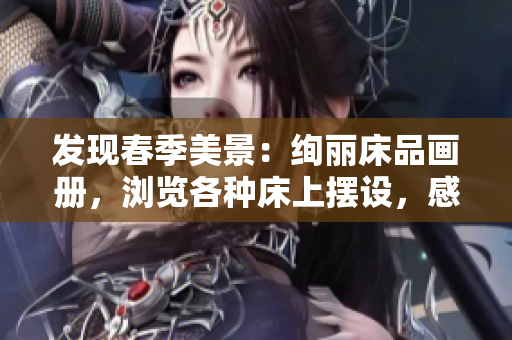 发现春季美景：绚丽床品画册，浏览各种床上摆设，感受春天温暖气息