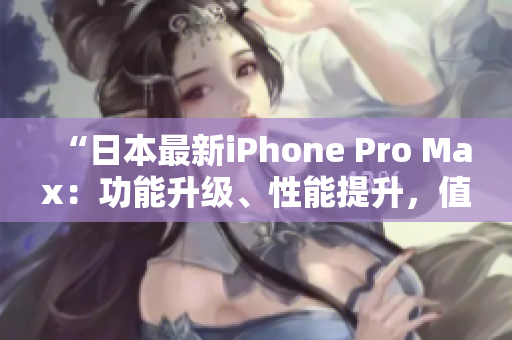 “日本最新iPhone Pro Max：功能升级、性能提升，值得期待！”