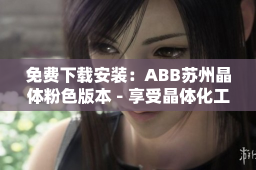 免费下载安装：ABB苏州晶体粉色版本 - 享受晶体化工的乐趣