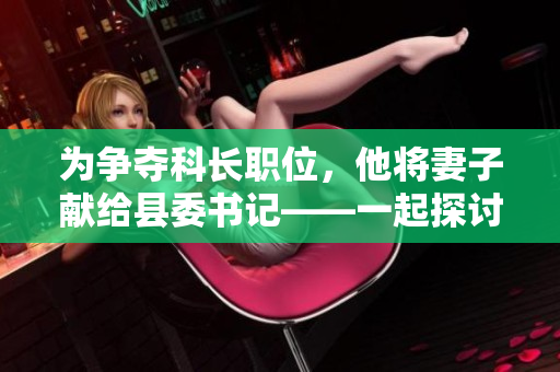 为争夺科长职位，他将妻子献给县委书记——一起探讨权力与道德的边界