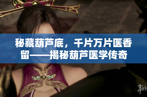 秘藏葫芦底，千片万片医香留——揭秘葫芦医学传奇