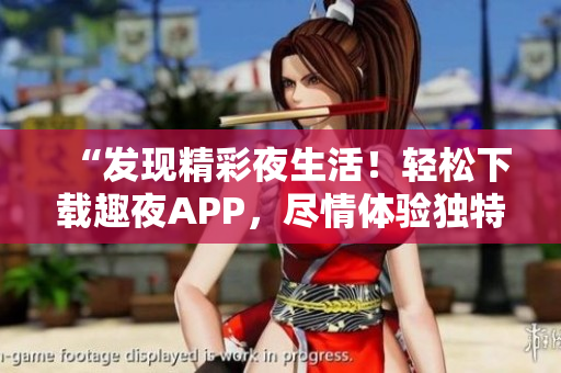 “发现精彩夜生活！轻松下载趣夜APP，尽情体验独特之夜！”