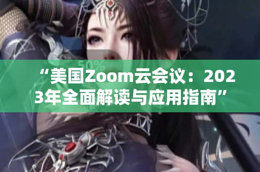 “美国Zoom云会议：2023年全面解读与应用指南”