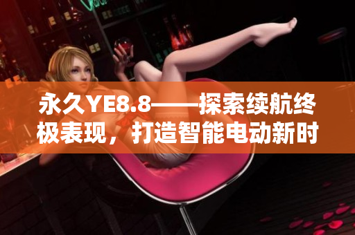 永久YE8.8——探索续航终极表现，打造智能电动新时代