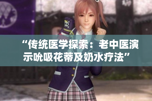 “传统医学探索：老中医演示吮吸花蒂及奶水疗法”