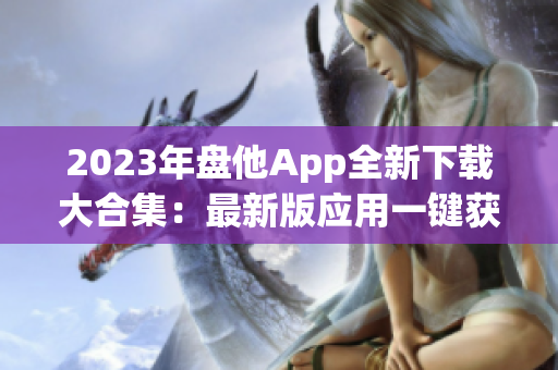 2023年盘他App全新下载大合集：最新版应用一键获取，无需等待！
