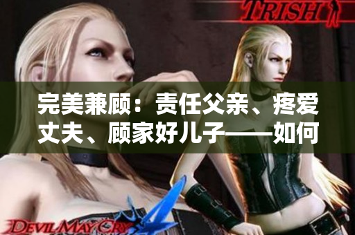 完美兼顾：责任父亲、疼爱丈夫、顾家好儿子——如何成为全面的家庭支柱