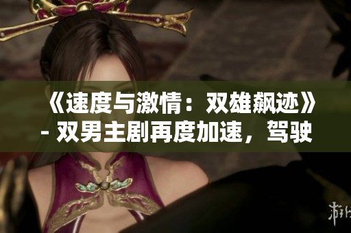 《速度与激情：双雄飙迹》- 双男主剧再度加速，驾驶情感与挑战共赴极速之路