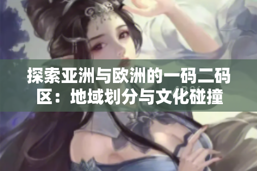 探索亚洲与欧洲的一码二码区：地域划分与文化碰撞
