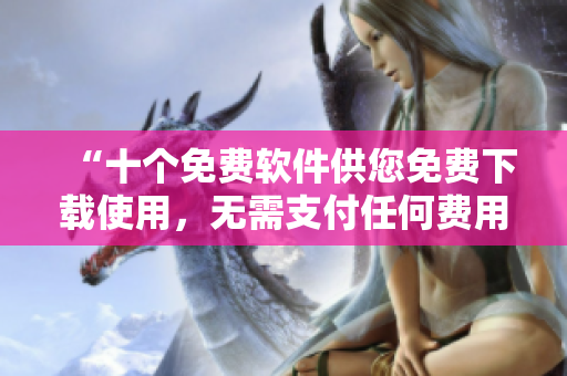 “十个免费软件供您免费下载使用，无需支付任何费用”